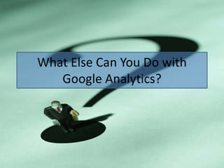 What Else Can You Do with
   Google Analytics?
 