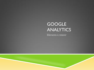 GOOGLE
ANALYTICS
Eléments à retenir
 