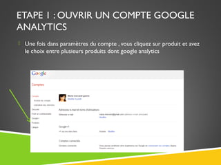 ETAPE 1 : OUVRIR UN COMPTE GOOGLE
ANALYTICS
 Une fois dans paramètres du compte , vous cliquez sur produit et avez
le cho...