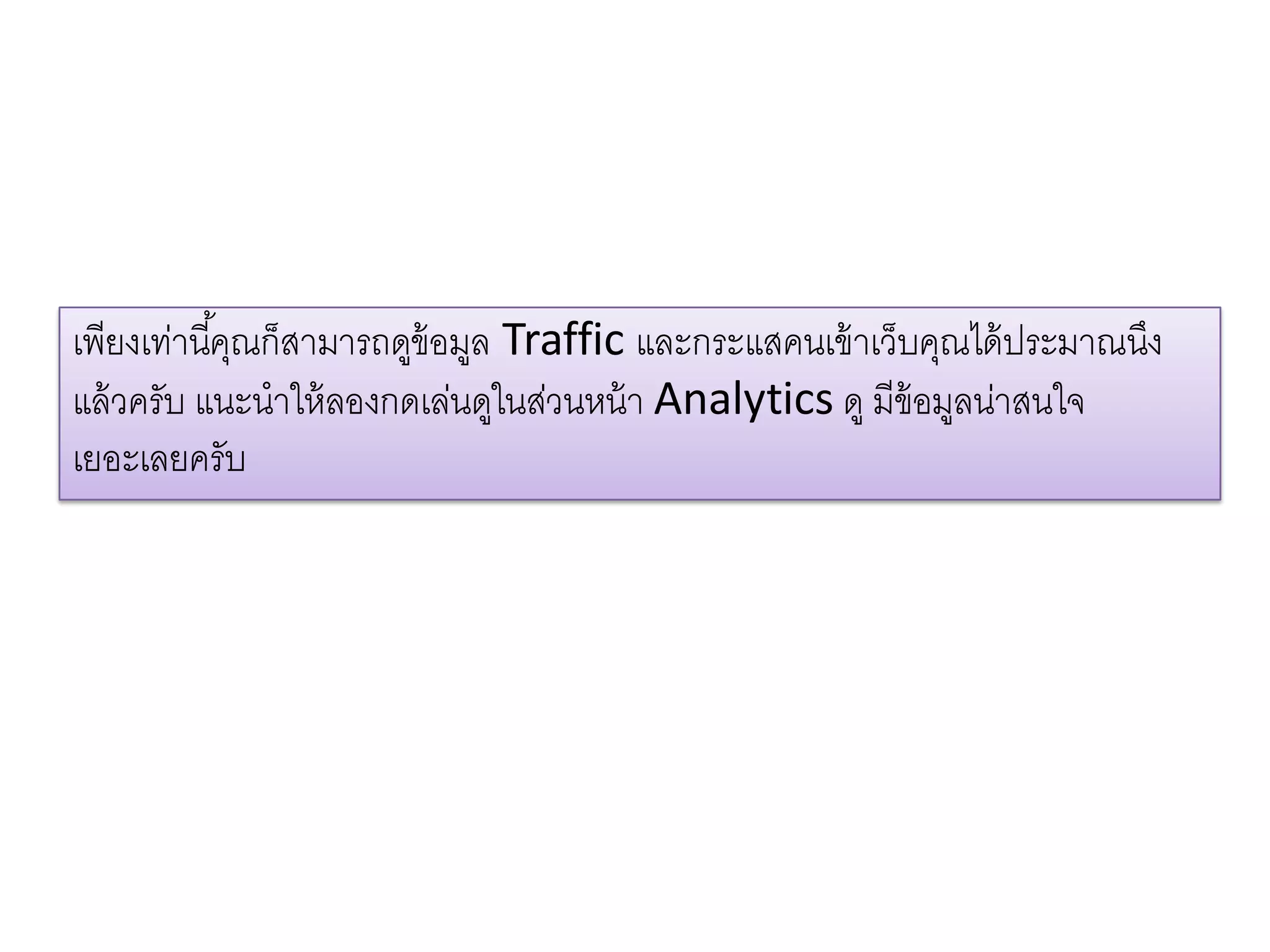 เพียงเท่านี้คุณก็สามารถดูข้อมูล Traffic และกระแสคนเข้าเว็บคุณได้ประมาณนึง
แล้วครับ แนะนาให้ลองกดเล่นดูในส่วนหน้า Analytics ดู มีข้อมูลน่าสนใจ
เยอะเลยครับ
 