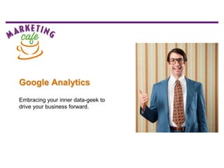 Google Analytics
Embracing your inner data-geek to
drive your business forward.
 
