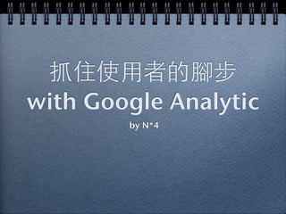 抓住使⽤用者的腳步
with Google Analytic
by N*4

 