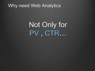 Why need Web Analytics

Not Only for
PV , CTR

 