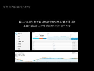 그런 마케터에게 GA란?

실시간 트래픽 현황을 매체/콘텐츠/이벤트 별 파악 가능
소셜커머스의 시간제 판매방식에는 아주 적합

 