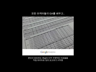 모든 마케터들이 GA를 배우고..

본인이 담당하는 채널의 아주 구체적인 지표들을
직접 데이터로 정리 보고하기 시작함

 