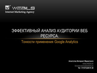 Тонкости применения Google Analytics
ЭФФЕКТИВНЫЙ АНАЛИЗ АУДИТОРИИ ВЕБ
РЕСУРСА.
Агентство Интернет Маркетинга
www.webils.kz
khvanevgeniy@webils.kz
Tel: +7(727)328 91 20
 