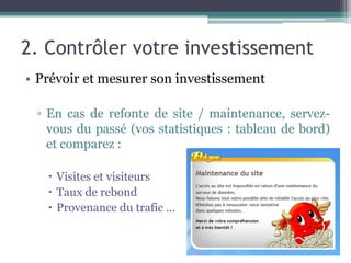 2. Contrôler votre investissement
• Prévoir et mesurer son investissement
▫ En cas de refonte de site / maintenance, servez-
vous du passé (vos statistiques : tableau de bord)
et comparez :
 Visites et visiteurs
 Taux de rebond
 Provenance du trafic …
 