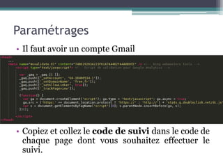 Paramétrages
• Il faut avoir un compte Gmail
• Copiez et collez le code de suivi dans le code de
chaque page dont vous souhaitez effectuer le
suivi.
 