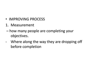 • IMPROVING PROCESS
1. Measurement
– how many people are completing your
objectives.
- Where along the way they are dropping off
before completion
 