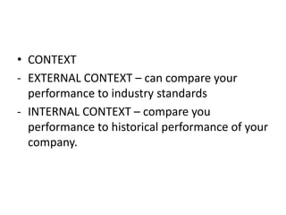 • CONTEXT
- EXTERNAL CONTEXT – can compare your
performance to industry standards
- INTERNAL CONTEXT – compare you
performance to historical performance of your
company.
 