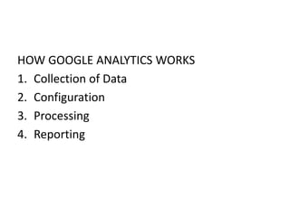 HOW GOOGLE ANALYTICS WORKS
1. Collection of Data
2. Configuration
3. Processing
4. Reporting
 