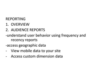 REPORTING
1. OVERVIEW
2. AUDIENCE REPORTS
-understand user behavior using frequency and
recency reports
-access geographic data
- View mobile data to your site
- Access custom dimension data
 