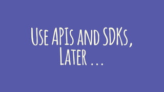 UseAPIsandSDKs,
Later...
 