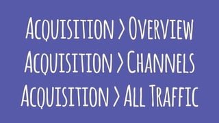 Acquisition>Overview
Acquisition>Channels
Acquisition>AllTraffic
 