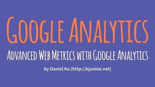 GoogleAnalytics
AdvancedWebMetricswithGoogleAnalytics
by Daniel Ku (http://kjunine.net)
 