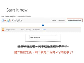 Start it now!
http://www.google.com/analytics/?hl=en
建⽴立帳號之後，剩下就是⼯工程師的事了!
建⽴立帳號之後，剩下就是⼯工程師+⾏行銷的事了!
 