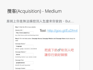 攬客(Acquisition) - Medium
把底下的🔗給別⼈人吧
讓你⾏行銷好歸類
原則上你是無法操控別⼈人怎麼來你家的，But....
Tool: http://goo.gl/EuDfm4
 