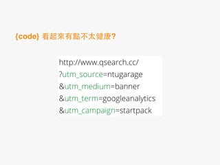 http://www.qsearch.cc/
?utm_source=ntugarage
&utm_medium=banner
&utm_term=googleanalytics
&utm_campaign=startpack
{code} 看起來有點不太健康?
 