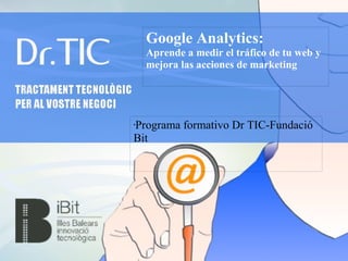 Google Analytics:
Aprende a medir el tráfico de tu web y
mejora las acciones de marketing
•Programa formativo Dr TIC-Fundació
Bit
 