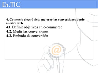 
4. Comercio electrónico: mejorar las conversiones desde
nuestra web

4.1. Definir objetivos en e-commerce

4.2. Medir las conversiones

4.3. Embudo de conversión
 