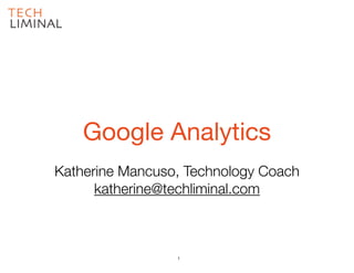 Katherine Mancuso, Technology Coach
katherine@techliminal.com
Google Analytics
1
 