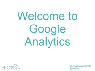 #InnovationWeek2014
@seobrien
Welcome to
Google
Analytics
 