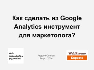 Как сделать из Google
Analytics инструмент
для маркетолога?
Андрей Осипов
Август 2014
 