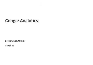 Google Analytics
ETRIBE STG 학습회
2014.08.07
 
