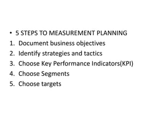 • 5 STEPS TO MEASUREMENT PLANNING
1. Document business objectives
2. Identify strategies and tactics
3. Choose Key Performance Indicators(KPI)
4. Choose Segments
5. Choose targets
 