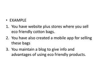 • EXAMPLE
1. You have website plus stores where you sell
eco friendly cotton bags.
2. You have also created a mobile app for selling
these bags
3. You maintain a blog to give info and
advantages of using eco friendly products.
 