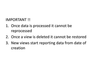 IMPORTANT !!
1. Once data is processed it cannot be
reprocessed
2. Once a view is deleted it cannot be restored
3. New views start reporting data from date of
creation
 