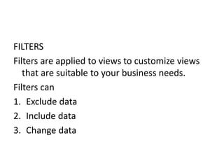 FILTERS
Filters are applied to views to customize views
that are suitable to your business needs.
Filters can
1. Exclude data
2. Include data
3. Change data
 