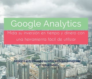 Google Analytics 
Mida su inversión en tiempo y dinero con 
una herramienta fácil de utilizar 
Analice el tráfico de su sitio web para mejorar 
sus resultados. 
 