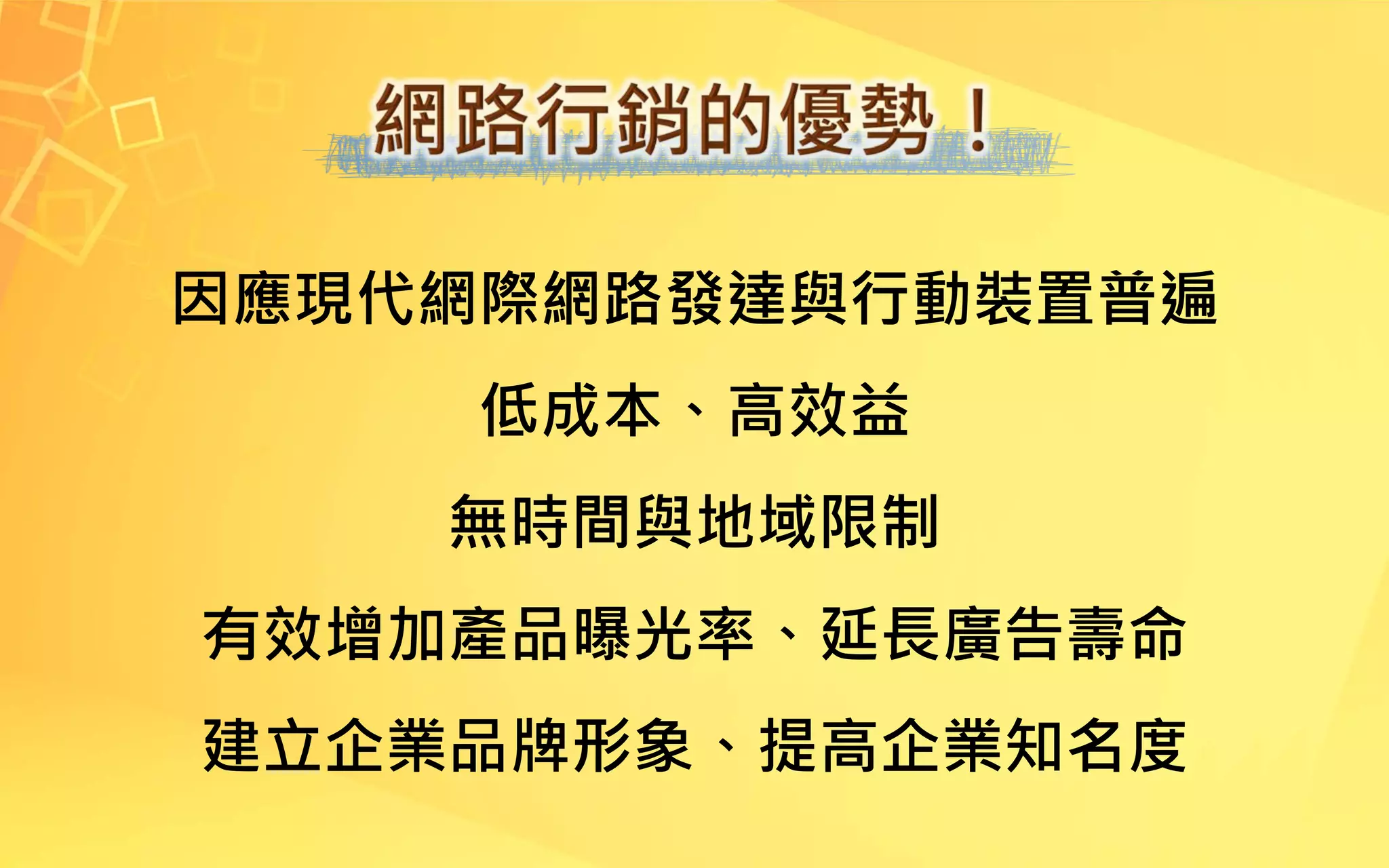 因應現代網際網路發達與行動裝置普遍
低成本、高效益
無時間與地域限制
有效增加產品曝光率、延長廣告壽命
建立企業品牌形象、提高企業知名度
 