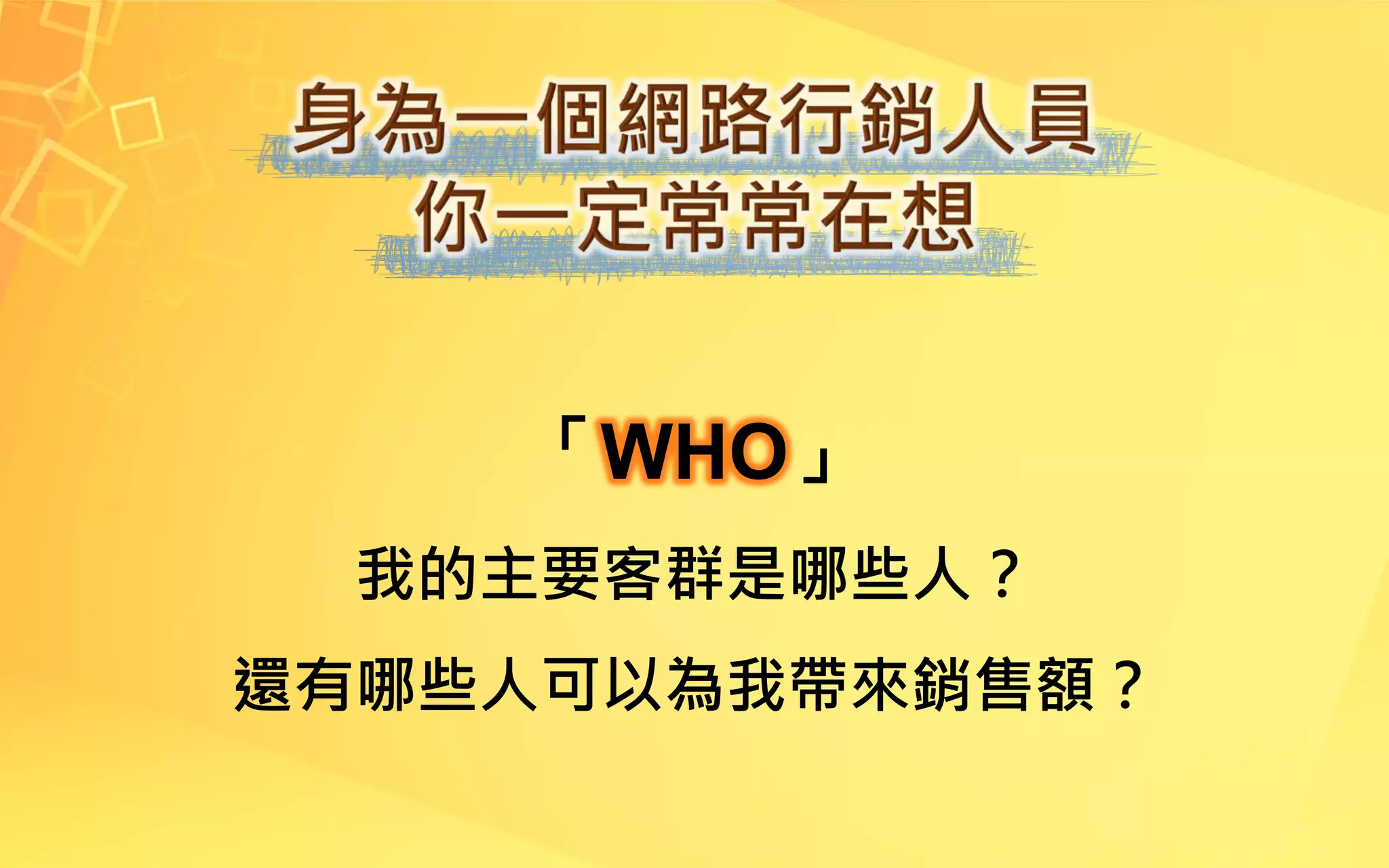 「WHO」
我的主要客群是哪些人？
還有哪些人可以為我帶來銷售額？
 
