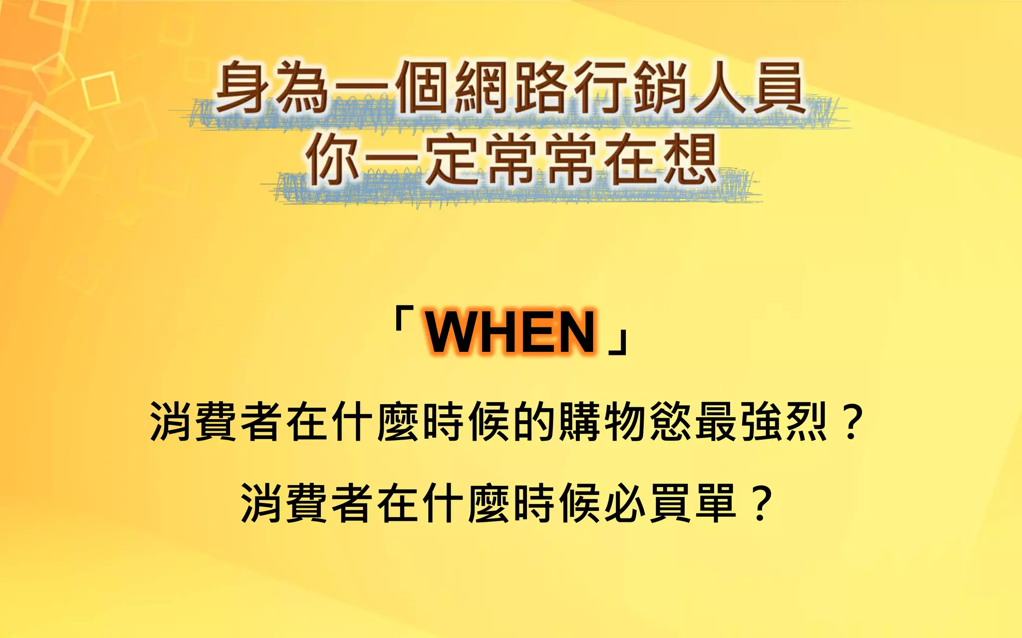 「WHEN」
消費者在什麼時候的購物慾最強烈？
消費者在什麼時候必買單？
 