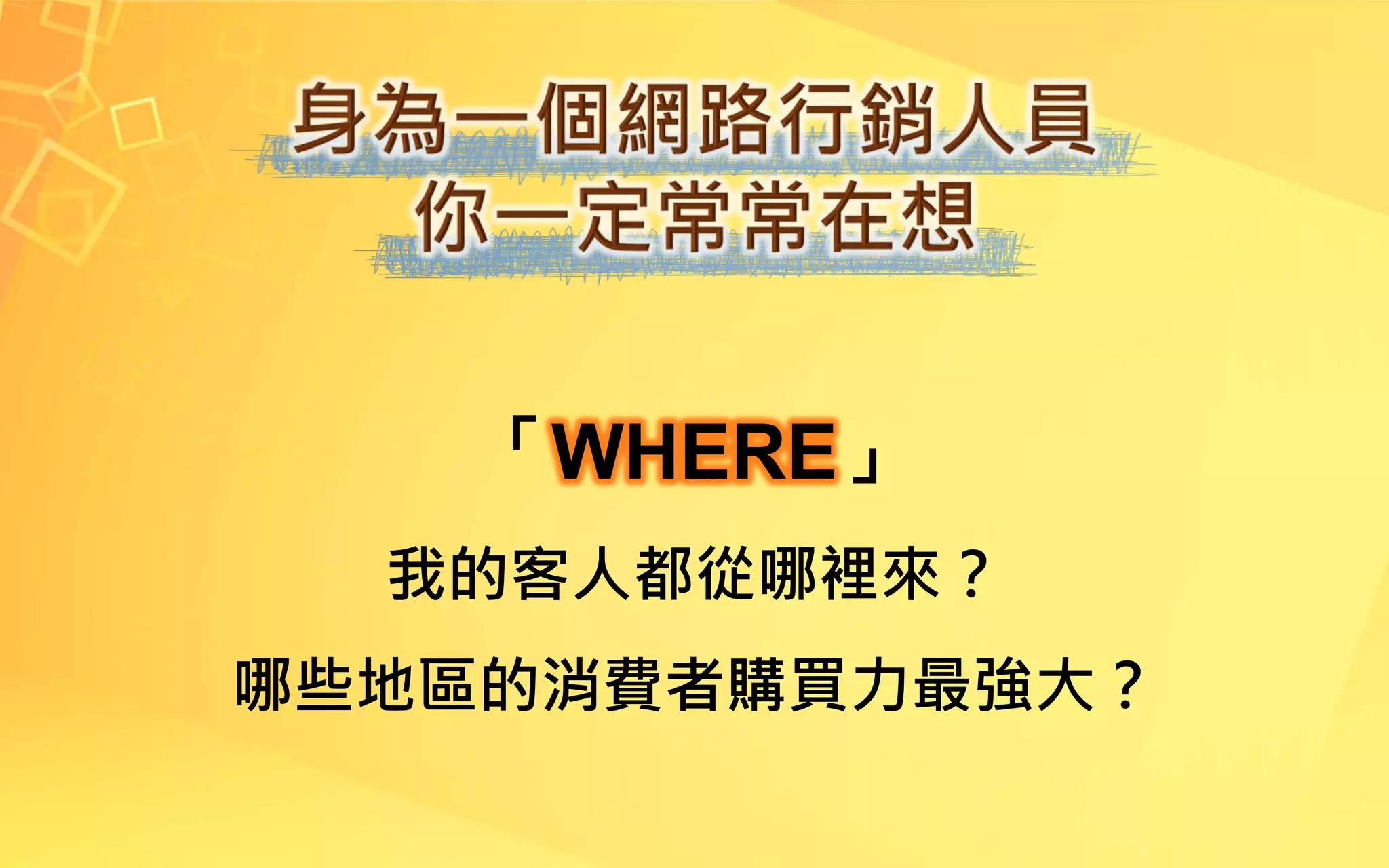 「WHERE」
我的客人都從哪裡來？
哪些地區的消費者購買力最強大？
 