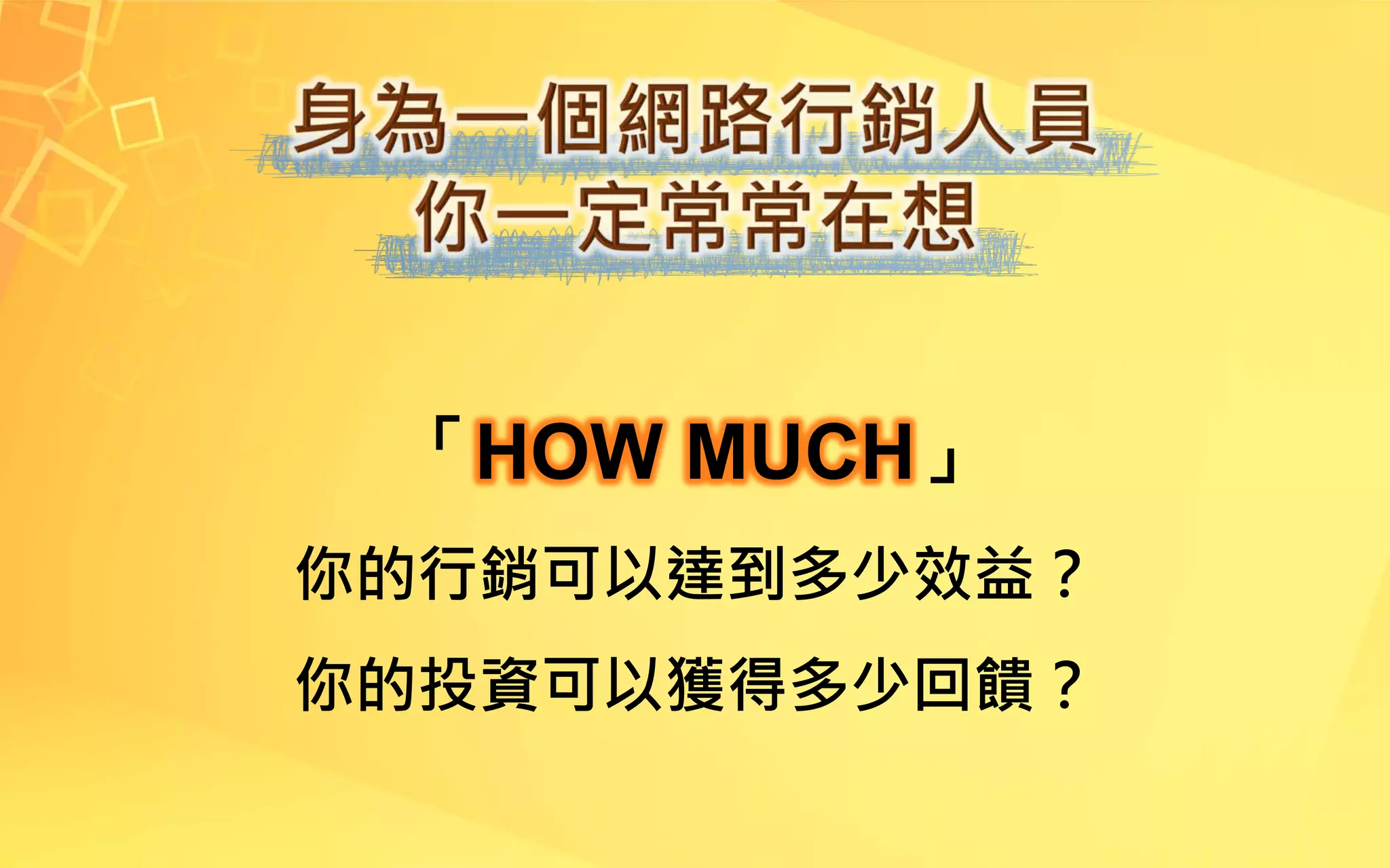 「HOW MUCH」
你的行銷可以達到多少效益？
你的投資可以獲得多少回饋？
 