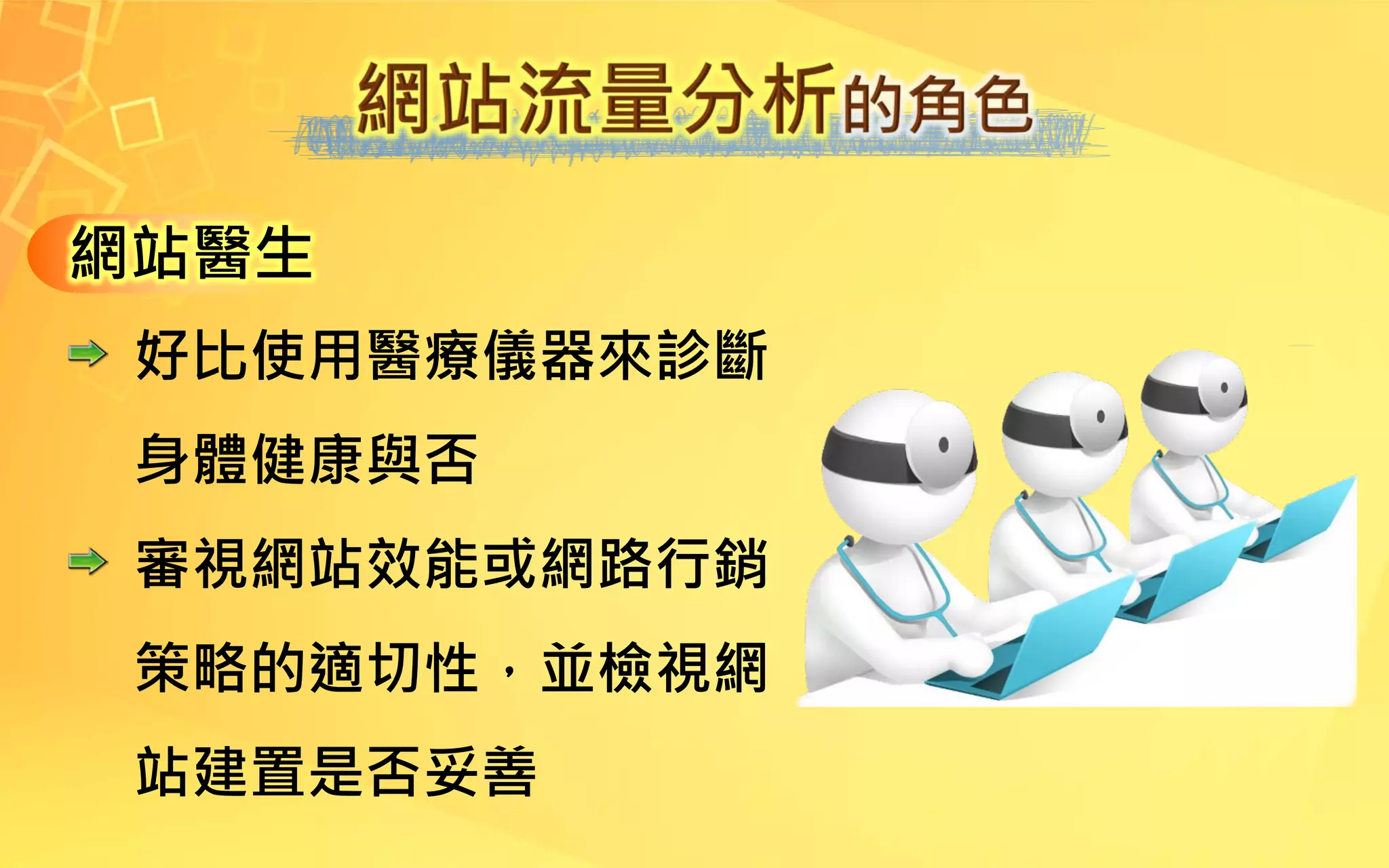 網站醫生
好比使用醫療儀器來診斷
身體健康與否
審視網站效能或網路行銷
策略的適切性，並檢視網
站建置是否妥善
 