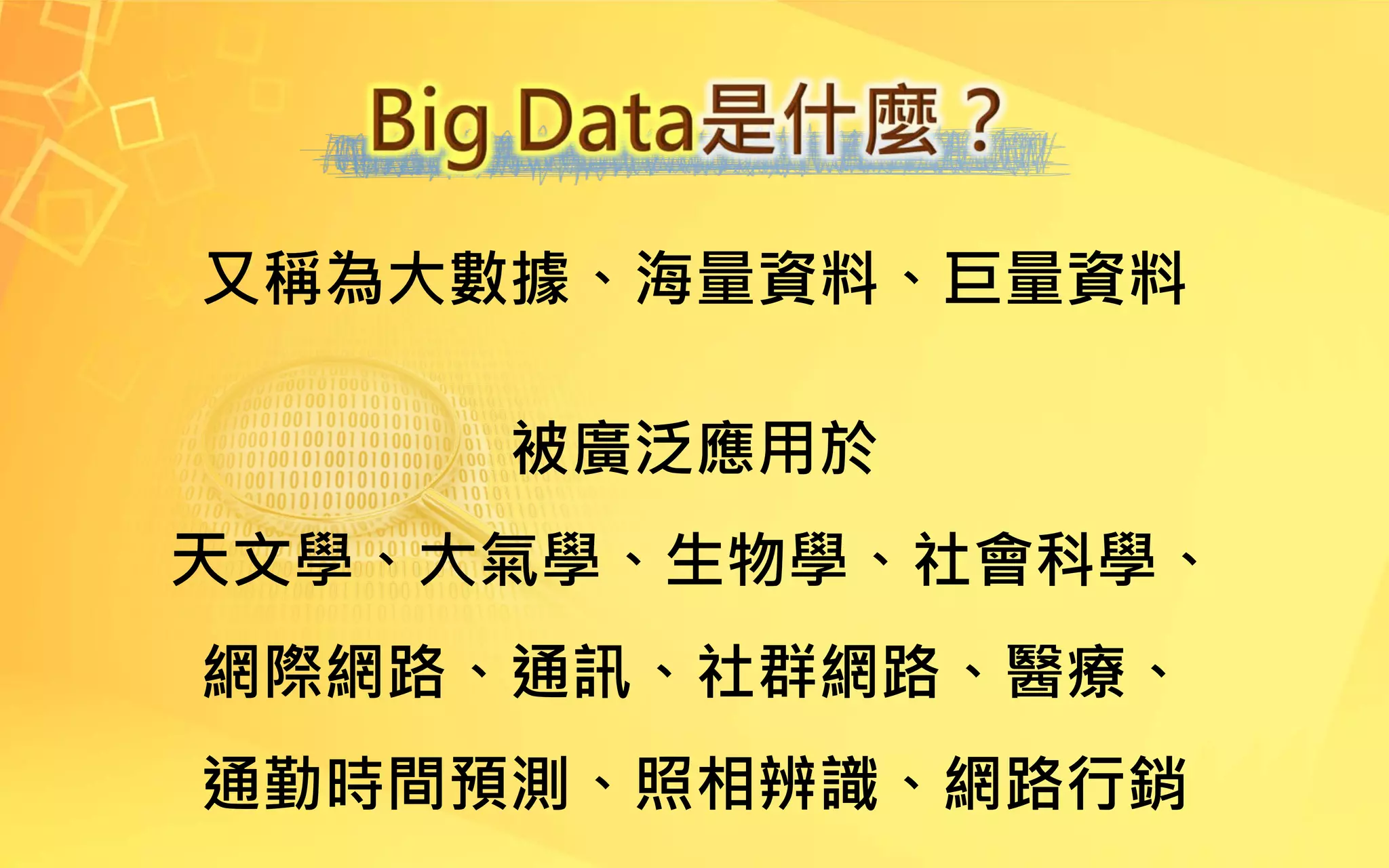又稱為大數據、海量資料、巨量資料
被廣泛應用於
天文學、大氣學、生物學、社會科學、
網際網路、通訊、社群網路、醫療、
通勤時間預測、照相辨識、網路行銷
 
