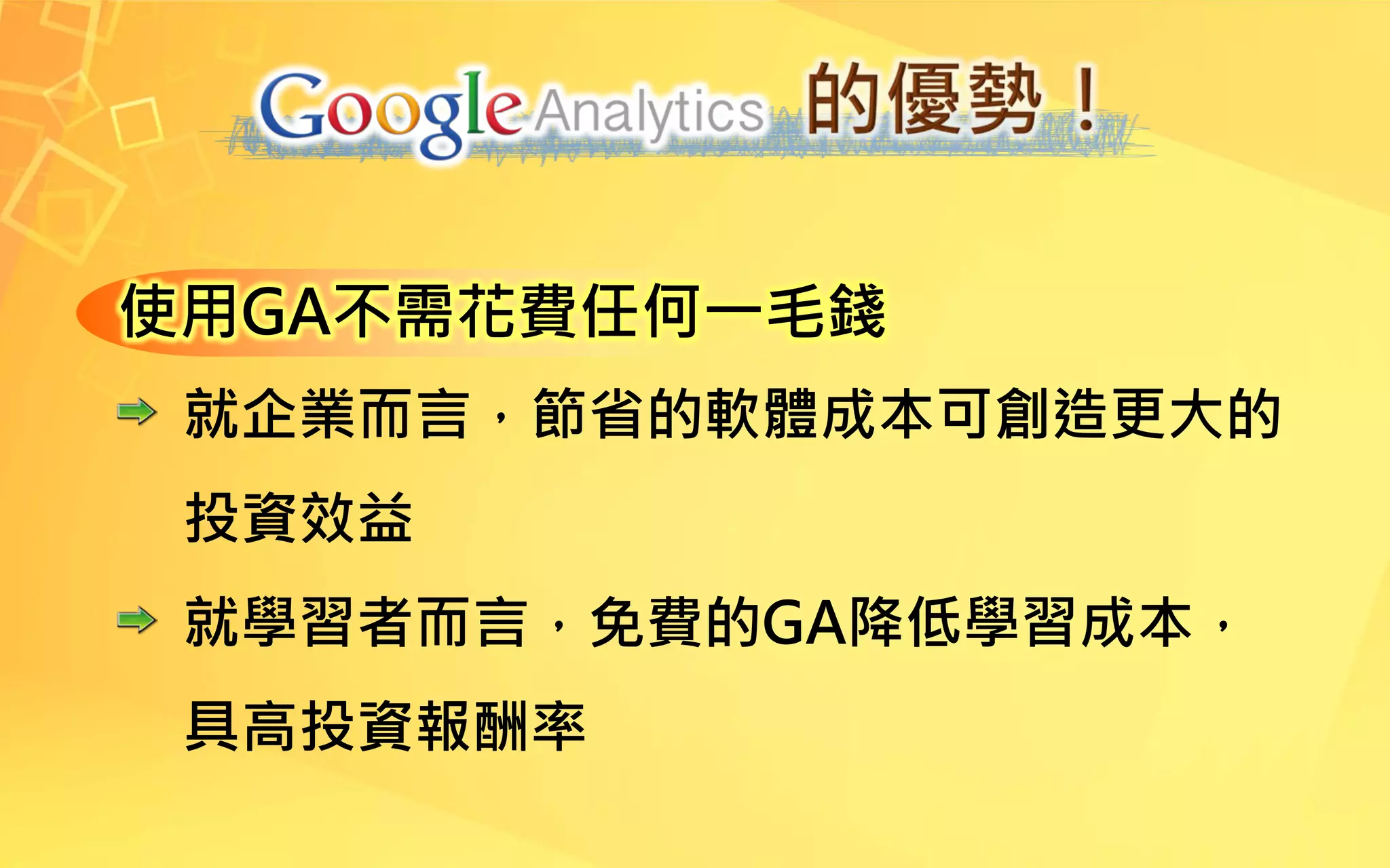 使用GA不需花費任何一毛錢
就企業而言，節省的軟體成本可創造更大的
投資效益
就學習者而言，免費的GA降低學習成本，
具高投資報酬率
 