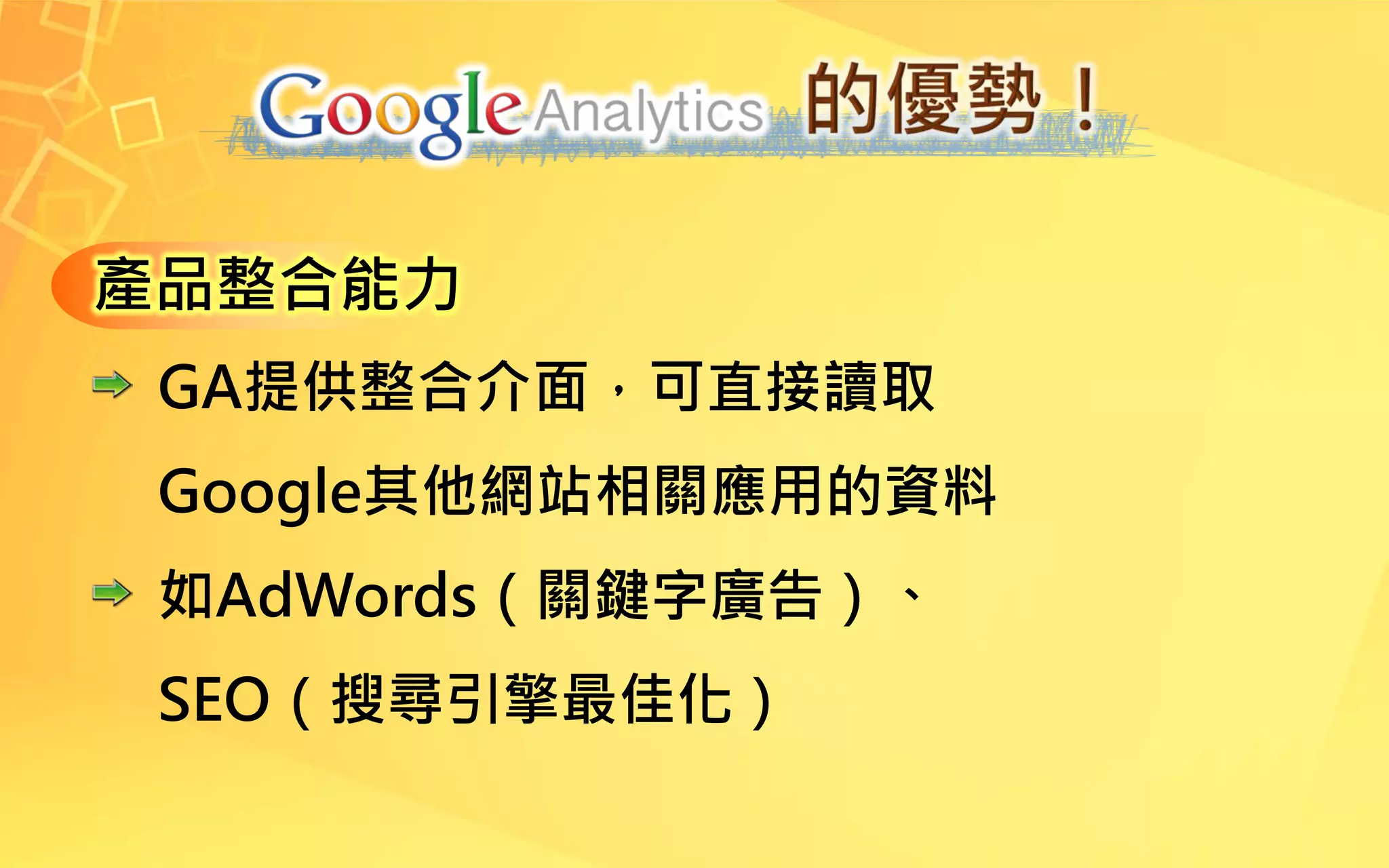 產品整合能力
GA提供整合介面，可直接讀取
Google其他網站相關應用的資料
如AdWords（關鍵字廣告）、
SEO（搜尋引擎最佳化）
 