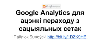 Google Analytics для
ацэнкі пераходу з
сацыяльных сетак
Паўлюк Быкоўскі http://bit.ly/1DZK9HE
 