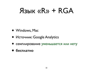 Язык «R» + RGA
• Windows, Mac	

• Источник: Google Analytics
• семплирование уменьшается или нету	

• бесплатно
22
 