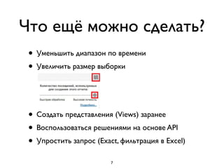 Что ещё можно сделать?
• Уменьшить диапазон по времени	

• Увеличить размер выборки  
 
 
 
• Создать представления (Views) заранее	

• Воспользоваться решениями на основе API	

• Упростить запрос (Exact, фильтрация в Excel)
7
 