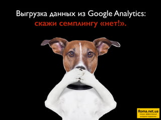 Выгрузка данных из Google Analytics:  
скажи семплингу «нет!».
Roma.net.ua
только эффективный
интернет-маркетинг1
 
