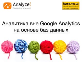 Аналитика вне Google Analytics
на основе баз данных
1
Roma.net.ua
только эффективный
интернет-маркетинг
 