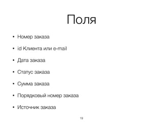 Поля
• Номер заказа
• id Клиента или e-mail
• Дата заказа
• Статус заказа
• Сумма заказа
• Порядковый номер заказа
• Источник заказа
19
 