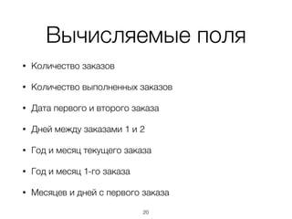 Вычисляемые поля
• Количество заказов
• Количество выполненных заказов
• Дата первого и второго заказа
• Дней между заказами 1 и 2
• Год и месяц текущего заказа
• Год и месяц 1-го заказа
• Месяцев и дней с первого заказа
20
 