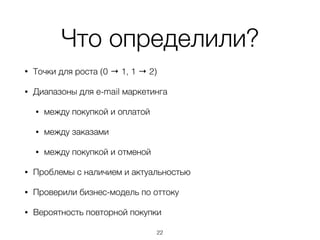 Что определили?
• Точки для роста (0 → 1, 1 → 2)
• Диапазоны для e-mail маркетинга
• между покупкой и оплатой
• между заказами
• между покупкой и отменой
• Проблемы с наличием и актуальностью
• Проверили бизнес-модель по оттоку
• Вероятность повторной покупки
22
 